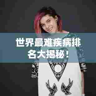 世界最难疾病排名大揭秘!