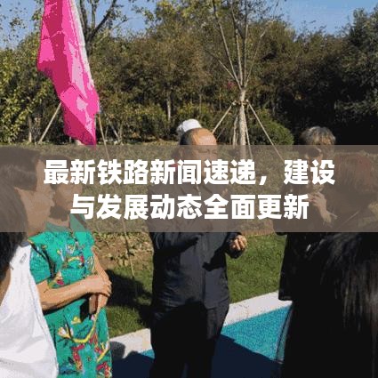 最新铁路新闻速递,建设与发展动态全面更新