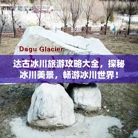 达古冰川旅游攻略大全,探秘冰川美景,畅游冰川世界!