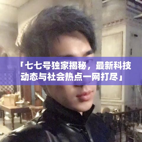 「七七号独家揭秘，最新科技动态与社会热点一网打尽」