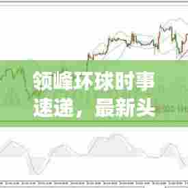 领峰环球时事速递,最新头条新闻抢先看!
