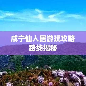 咸宁仙人居游玩攻略路线揭秘