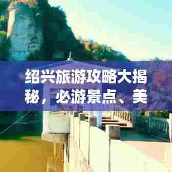 绍兴旅游攻略大揭秘，必游景点、美食、住宿一网打尽！