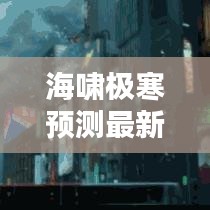海啸极寒预测最新动态,深度解析影响及应对策略