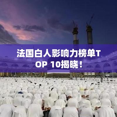 法国白人影响力榜单TOP 10揭晓!