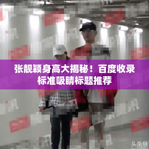 张靓颖身高大揭秘!百度收录标准吸睛标题推荐