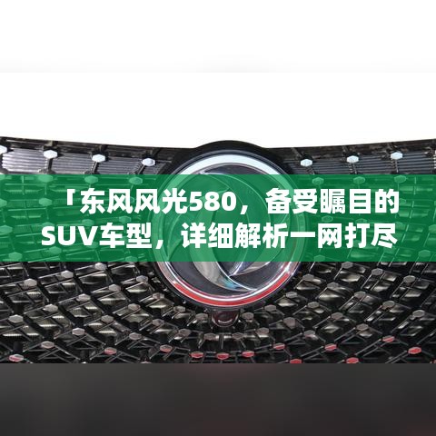 「东风风光580,备受瞩目的SUV车型,详细解析一网打尽!」