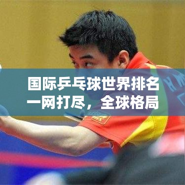 国际乒乓球世界排名一网打尽,全球格局尽收眼底!