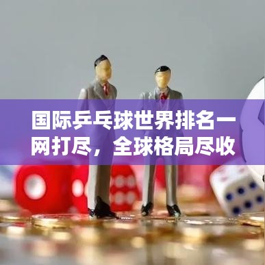 国际乒乓球世界排名一网打尽,全球格局尽收眼底!