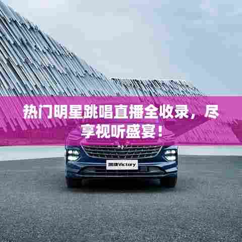 热门明星跳唱直播全收录,尽享视听盛宴!