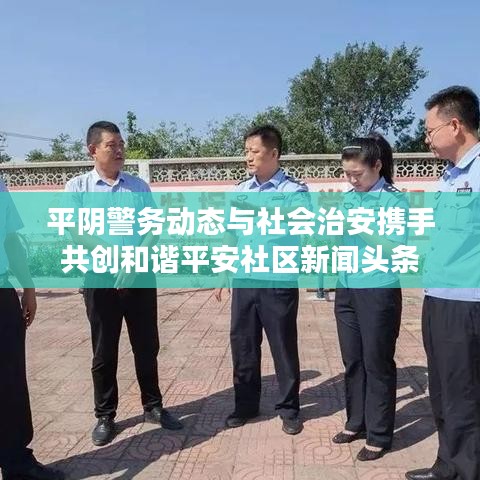 平阴警务动态与社会治安携手共创和谐平安社区新闻头条