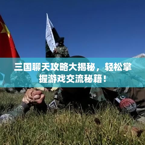 三国聊天攻略大揭秘，轻松掌握游戏交流秘籍！
