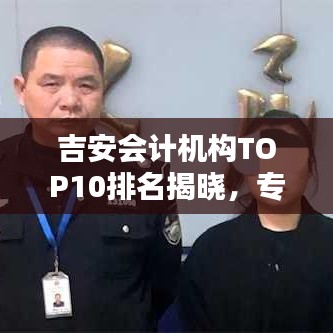 吉安会计机构TOP10排名揭晓，专业服务的行业标杆