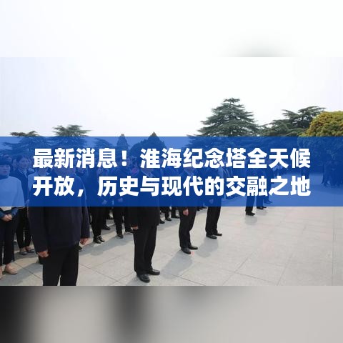 最新消息!淮海纪念塔全天候开放,历史与现代的交融之地