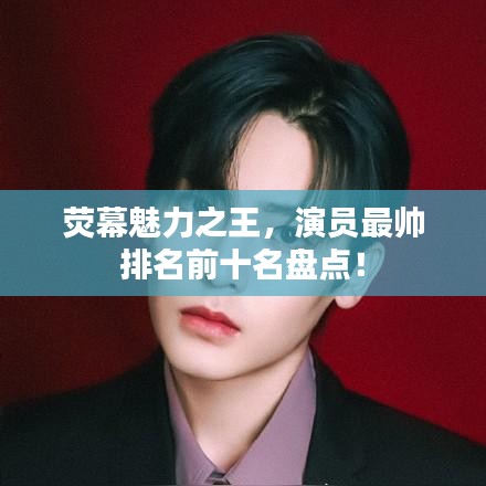 荧幕魅力之王,演员最帅排名前十名盘点!