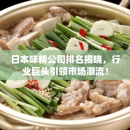 日本味精公司排名揭晓，行业巨头引领市场潮流！