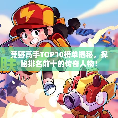 荒野高手TOP10榜单揭秘,探秘排名前十的传奇人物!