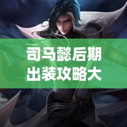司马懿后期出装攻略大揭秘,助力你成为战场霸主!