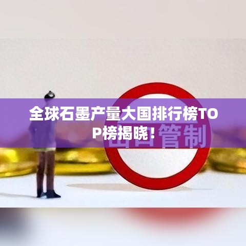 全球石墨产量大国排行榜TOP榜揭晓!