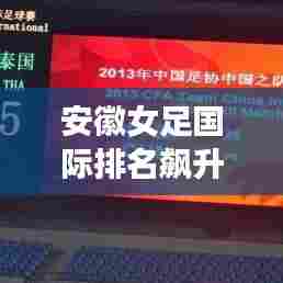 安徽女足国际排名飙升,展现足坛新力量!