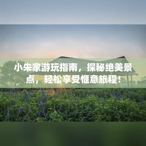 小朱家游玩指南,探秘绝美景点,轻松享受惬意旅程!