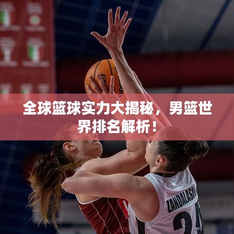全球篮球实力大揭秘，男篮世界排名解析！