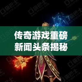 传奇游戏重磅新闻头条揭秘!