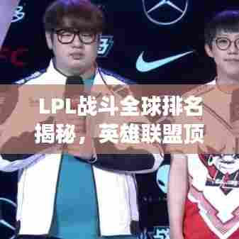 LPL战斗全球排名揭秘,英雄联盟顶尖战场热血激战