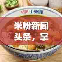 米粉新闻头条，掌握米粉行业最新动态