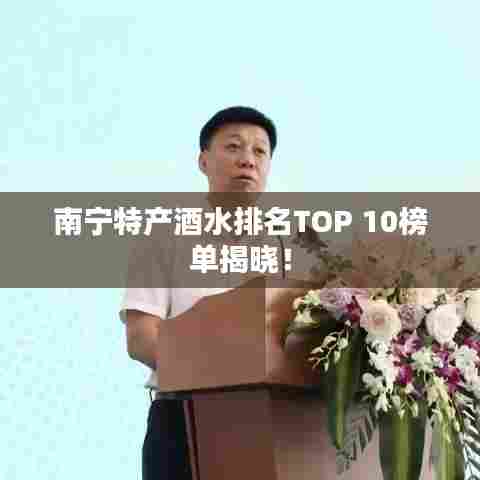 南宁特产酒水排名TOP 10榜单揭晓!