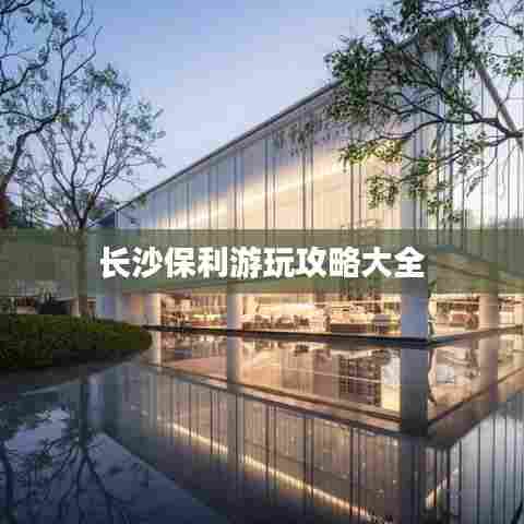 长沙保利游玩攻略大全