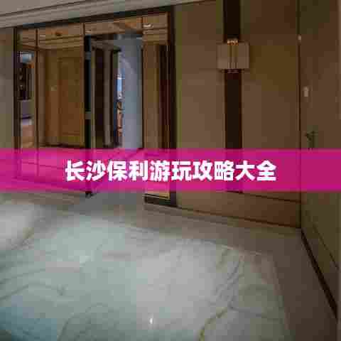 长沙保利游玩攻略大全