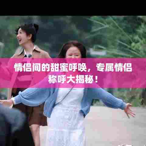 情侣间的甜蜜呼唤,专属情侣称呼大揭秘!