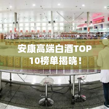 安康高端白酒TOP10榜单揭晓!