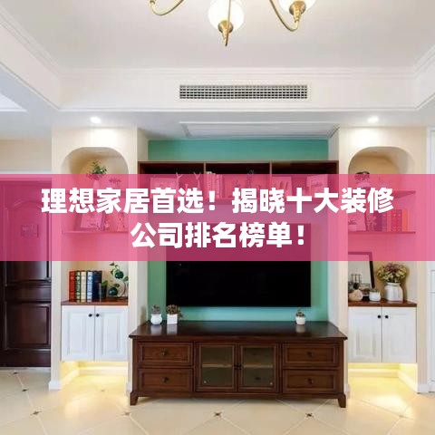 理想家居首选!揭晓十大装修公司排名榜单!