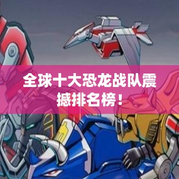 全球十大恐龙战队震撼排名榜!