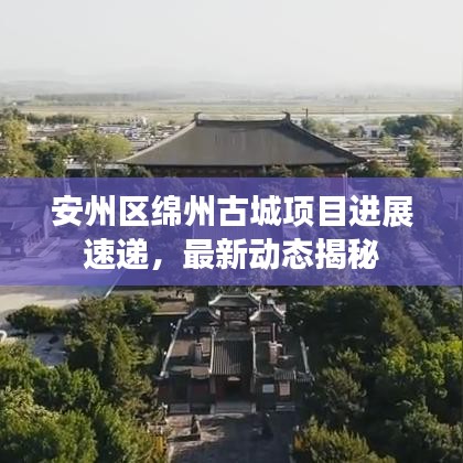 安州区绵州古城项目进展速递,最新动态揭秘
