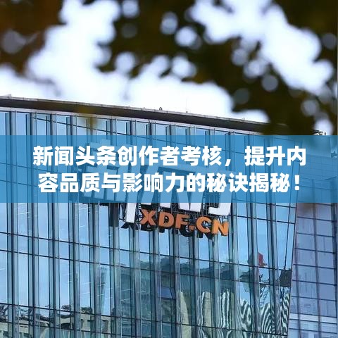 新闻头条创作者考核，提升内容品质与影响力的秘诀揭秘！