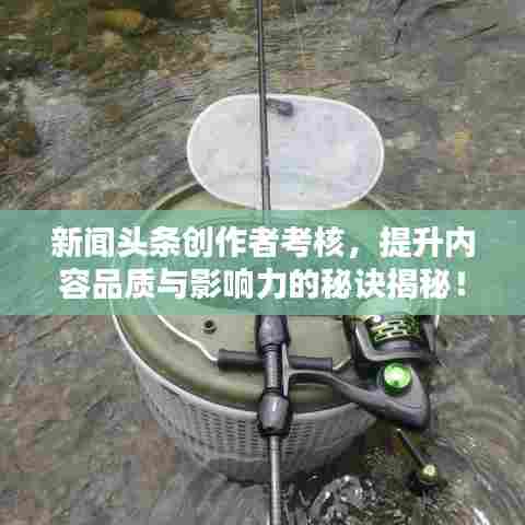 新闻头条创作者考核,提升内容品质与影响力的秘诀揭秘!