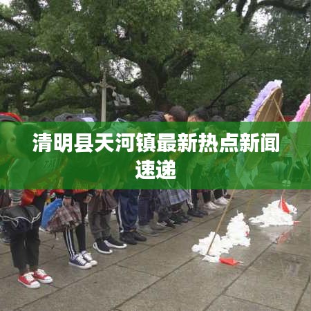 清明县天河镇最新热点新闻速递