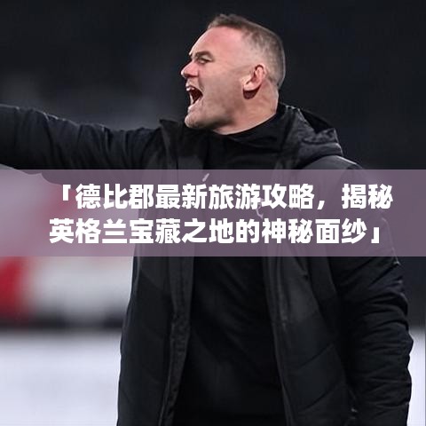 「德比郡最新旅游攻略,揭秘英格兰宝藏之地的神秘面纱」