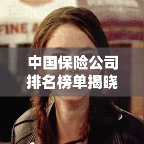中国保险公司排名榜单揭晓,权威榜单带你了解行业格局!