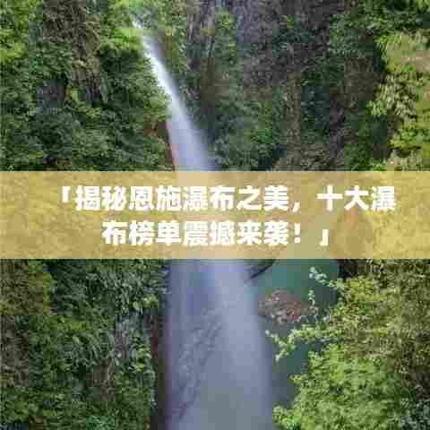「揭秘恩施瀑布之美,十大瀑布榜单震撼来袭!」