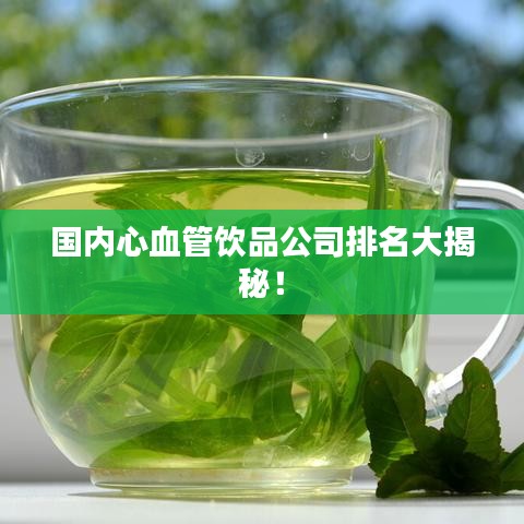 国内心血管饮品公司排名大揭秘！