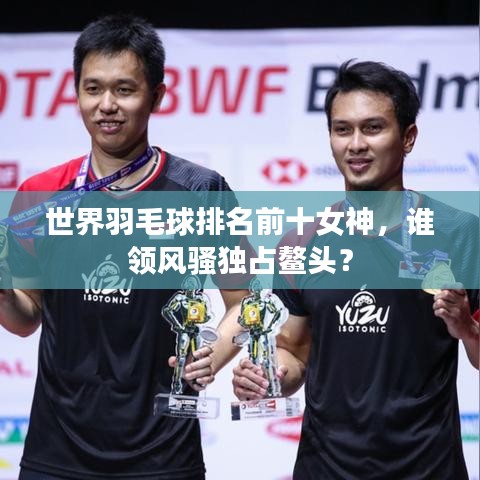 世界羽毛球排名前十女神,谁领风骚独占鳌头?