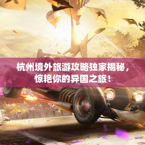 杭州境外旅游攻略独家揭秘,惊艳你的异国之旅!