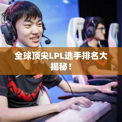 全球顶尖LPL选手排名大揭秘！