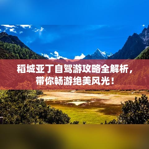 稻城亚丁自驾游攻略全解析,带你畅游绝美风光!
