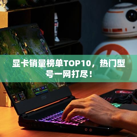 显卡销量榜单TOP10,热门型号一网打尽!