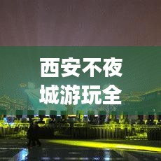 西安不夜城游玩全攻略,夜生活新体验